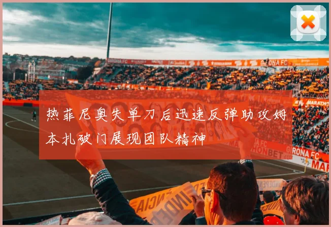 热菲尼奥失单刀后迅速反弹助攻姆本扎破门展现团队精神