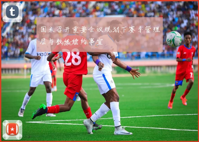 国米召开重要会议规划下赛季管理层与教练续约事宜