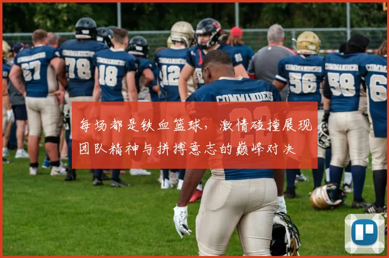 每场都是铁血篮球，激情碰撞展现团队精神与拼搏意志的巅峰对决