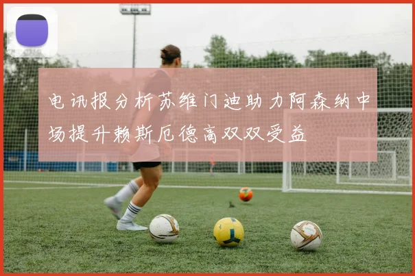 电讯报分析苏维门迪助力阿森纳中场提升赖斯厄德高双双受益