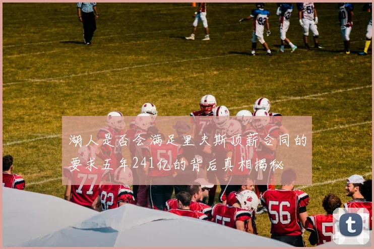 湖人是否会满足里夫斯顶薪合同的要求五年241亿的背后真相揭秘