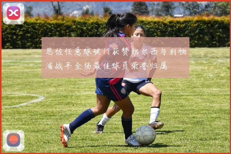 恩佐任意球破门获赞切尔西与利物浦战平全场最佳球员荣誉归属