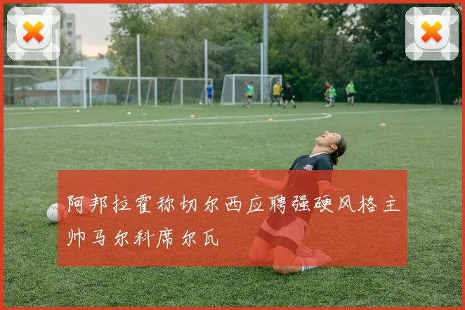 阿邦拉霍称切尔西应聘强硬风格主帅马尔科席尔瓦