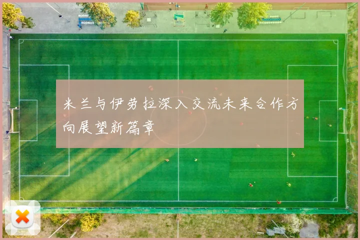 米兰与伊劳拉深入交流未来合作方向展望新篇章