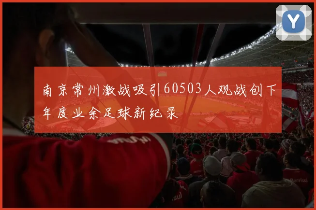 南京常州激战吸引60503人观战创下年度业余足球新纪录