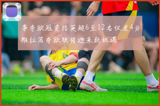 争夺欧冠资格英超6至12名仅差4分维拉若夺欧联将迎来新机遇