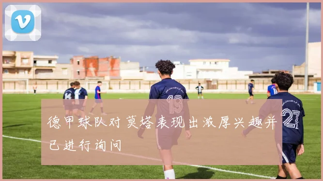德甲球队对莫塔表现出浓厚兴趣并已进行询问
