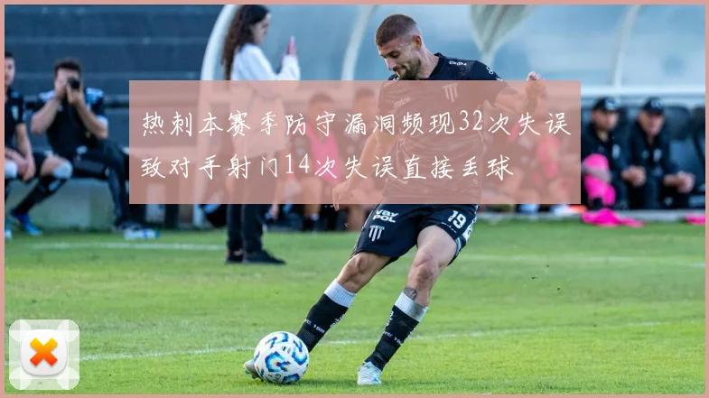热刺本赛季防守漏洞频现32次失误致对手射门14次失误直接丢球