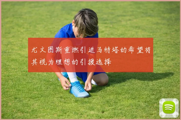 尤文图斯重燃引进马特塔的希望将其视为理想的引援选择