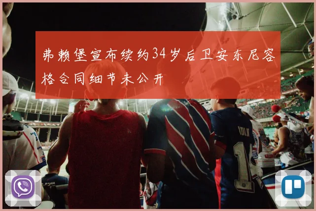 弗赖堡宣布续约34岁后卫安东尼容格合同细节未公开