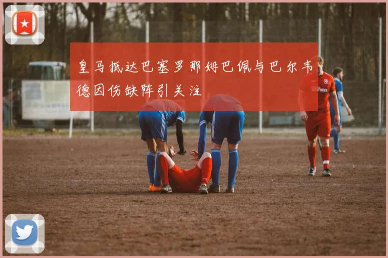 皇马抵达巴塞罗那姆巴佩与巴尔韦德因伤缺阵引关注
