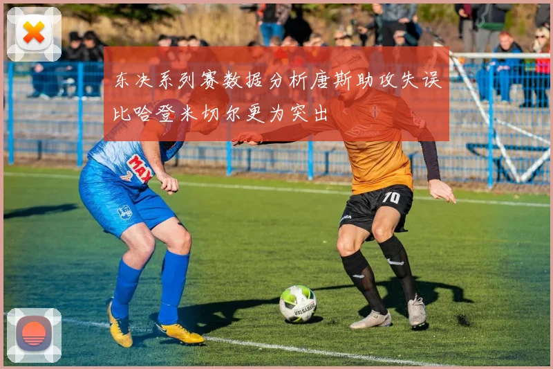 东决系列赛数据分析唐斯助攻失误比哈登米切尔更为突出