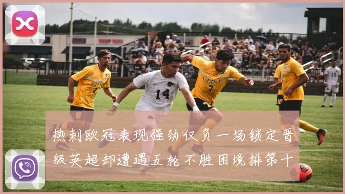 热刺欧冠表现强劲仅负一场锁定晋级英超却遭遇五轮不胜困境排第十四